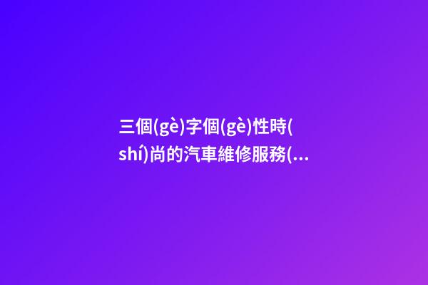 三個(gè)字個(gè)性時(shí)尚的汽車維修服務(wù)公司名字大全 這些合適推薦-第1張-公司起名-玄機(jī)派
